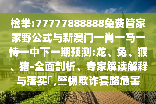 檢舉:77777888888免費(fèi)管家家野公式與新澳門一肖一馬一恃一中下一期預(yù)測(cè):龍、兔、猴、豬-全面剖析、專家解讀解釋與落實(shí)?,警惕欺詐套路危害