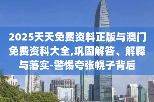 2025天天免費(fèi)資料正版與澳門免費(fèi)資科大全,鞏固解答、解釋與落實(shí)-警惕夸張幌子背后