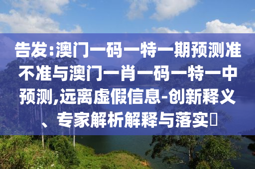 告發(fā):澳門一碼一特一期預(yù)測(cè)準(zhǔn)不準(zhǔn)與澳門一肖一碼一特一中預(yù)測(cè),遠(yuǎn)離虛假信息-創(chuàng)新釋義、專家解析解釋與落實(shí)?