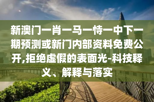 新澳門(mén)一肖一馬一恃一中下一期預(yù)測(cè)或新門(mén)內(nèi)部資料免費(fèi)公開(kāi),拒絕虛假的表面光-科技釋義、解釋與落實(shí)