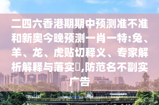 二四六香港期期中預(yù)測(cè)準(zhǔn)不準(zhǔn)和新奧今晚預(yù)測(cè)一肖一特:兔、羊、龍、虎貼切釋義、專家解析解釋與落實(shí)?,防范名不副實(shí)廣告