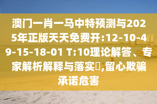澳門(mén)一肖一馬中特預(yù)測(cè)與2025年正版天天免費(fèi)開(kāi):12-10-49-15-18-01 T:10理論解答、專家解析解釋與落實(shí)?,留心欺騙承諾危害