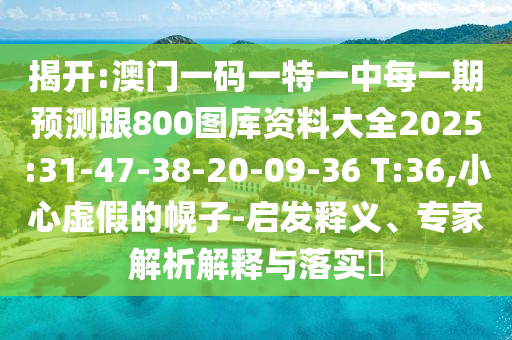 揭開:澳門一碼一特一中每一期預(yù)測(cè)跟800圖庫(kù)資料大全2025:31-47-38-20-09-36 T:36,小心虛假的幌子-啟發(fā)釋義、專家解析解釋與落實(shí)?