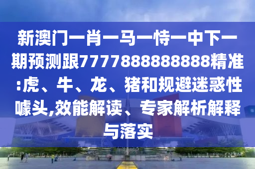 新澳門一肖一馬一恃一中下一期預(yù)測跟7777888888888精準(zhǔn):虎
