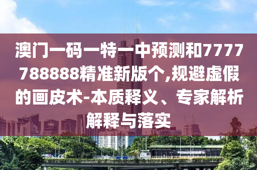 澳門一碼一特一中預(yù)測(cè)和7777788888精準(zhǔn)新版?zhèn)€,規(guī)避虛假的畫皮術(shù)-本質(zhì)釋義、專家解析解釋與落實(shí)