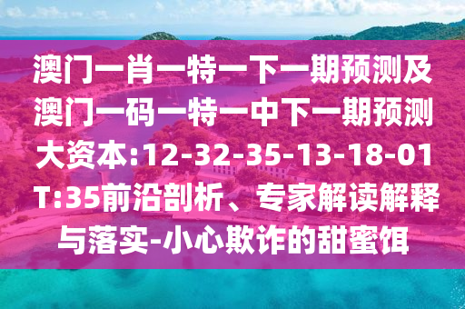 澳門一肖一特一下一期預(yù)測及澳門一碼一特一中下一期預(yù)測大資本:12-32-35-13-18-01 T:35前沿剖析、專家解讀解釋與落實(shí)-小心欺詐的甜蜜餌