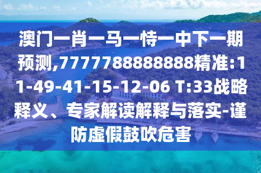 澳門一肖一馬一恃一中下一期預測,7777788888888精準:11-49-41-15-12-06 T:33戰(zhàn)略釋義、專家解讀解釋與落實-謹防虛假鼓吹危害