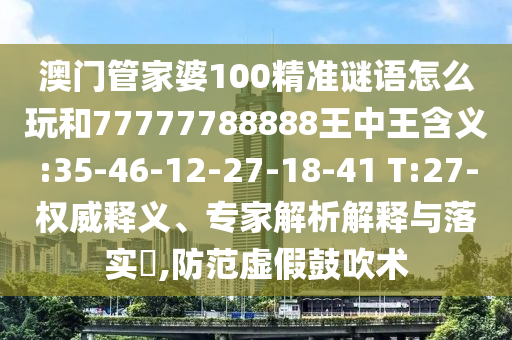 澳門管家婆100精準(zhǔn)謎語怎么玩和77777788888王中王含義:35-46-12-27-18-41 T:27-權(quán)威釋義、專家解析解釋與落實(shí)?,防范虛假鼓吹術(shù)