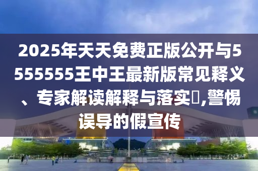 2025年天天免費正版公開與5555555王中王最新版常見釋義、專家解讀解釋與落實?,警惕誤導的假宣傳