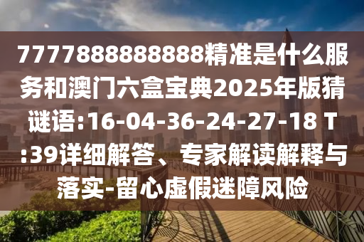 7777888888888精準(zhǔn)是什么服務(wù)和澳門(mén)六盒寶典2025年版猜謎語(yǔ):16-04-36-24-27-18 T:39詳細(xì)解答、專家解讀解釋與落實(shí)-留心虛假迷障風(fēng)險(xiǎn)
