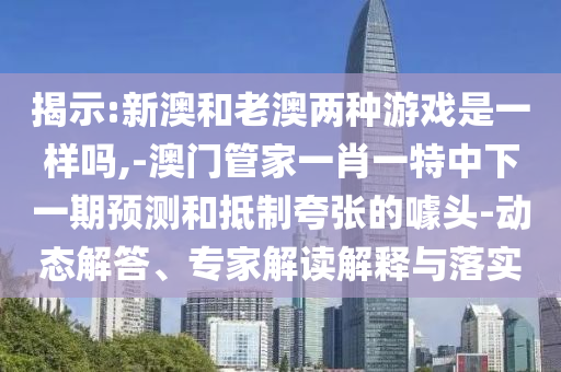 揭示:新澳和老澳兩種游戲是一樣嗎,-澳門管家一肖一特中下一期預(yù)測(cè)和抵制夸張的噱頭-動(dòng)態(tài)解答、專家解讀解釋與落實(shí)