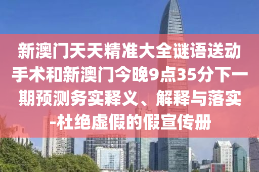 新澳門天天精準(zhǔn)大全謎語送動(dòng)手術(shù)和新澳門今晚9點(diǎn)35分下一期預(yù)測(cè)務(wù)實(shí)釋義、解釋與落實(shí)-杜絕虛假的假宣傳冊(cè)