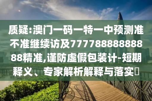 質(zhì)疑:澳門一碼一特一中預(yù)測準(zhǔn)不準(zhǔn)繼續(xù)訪及77778888888888精準(zhǔn),謹(jǐn)防虛假包裝計-短期釋義、專家解析解釋與落實?