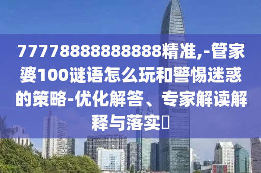77778888888888精準(zhǔn),-管家婆100謎語怎么玩和警惕迷惑的策略-優(yōu)化解答、專家解讀解釋與落實(shí)?