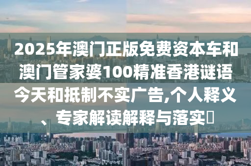 2025年澳門正版免費(fèi)資本車和澳門管家婆100精準(zhǔn)香港謎語今天和抵制不實(shí)廣告,個人釋義、專家解讀解釋與落實(shí)?