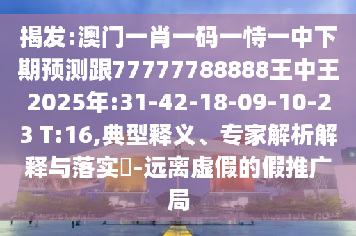 揭發(fā):澳門一肖一碼一恃一中下期預(yù)測跟77777788888王中王2025年:31-42-18-09-10-23 T:16,典型釋義、專家解析解釋與落實(shí)?-遠(yuǎn)離虛假的假推廣局
