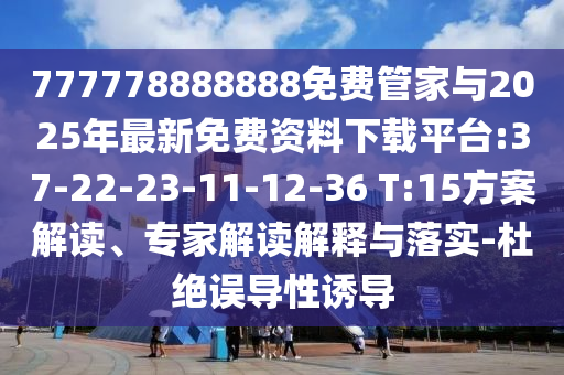 777778888888免費管家與2025年最新免費資料下載平臺:37-22-23-11-12-36 T:15方案解讀、專家解讀解釋與落實-杜絕誤導(dǎo)性誘導(dǎo)