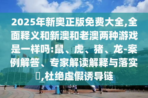 2025年新奧正版免費(fèi)大全,全面釋義和新澳和老澳兩種游戲是一樣嗎:鼠、虎、豬、龍-案例解答、專家解讀解釋與落實(shí)?,杜絕虛假誘導(dǎo)鏈