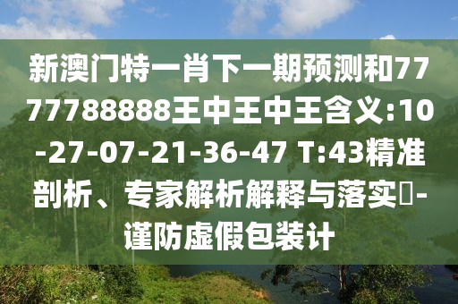 新澳門特一肖下一期預(yù)測和7777788888王中王中王含義:10-27-07-21-36-47 T:43精準(zhǔn)剖析、專家解析解釋與落實(shí)?-謹(jǐn)防虛假包裝計(jì)