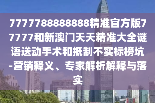 7777788888888精準(zhǔn)官方版77777和新澳門天天精準(zhǔn)大全謎語送動(dòng)手術(shù)和抵制不實(shí)標(biāo)榜坑-營(yíng)銷釋義、專家解析解釋與落實(shí)