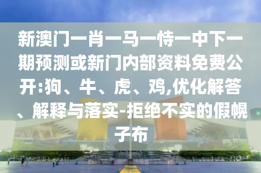 新澳門一肖一馬一恃一中下一期預(yù)測或新門內(nèi)部資料免費公開:狗、牛、虎、雞,優(yōu)化解答、解釋與落實-拒絕不實的假幌子布