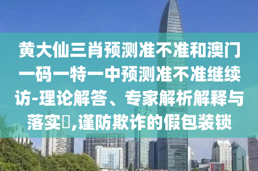 黃大仙三肖預(yù)測(cè)準(zhǔn)不準(zhǔn)和澳門(mén)一碼一特一中預(yù)測(cè)準(zhǔn)不準(zhǔn)繼續(xù)訪-理論解答、專(zhuān)家解析解釋與落實(shí)?,謹(jǐn)防欺詐的假包裝鎖