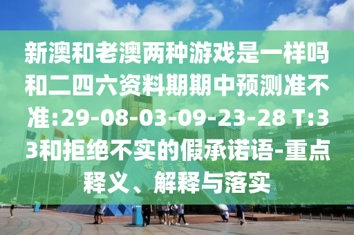 新澳和老澳兩種游戲是一樣嗎和二四六資料期期中預(yù)測準(zhǔn)不準(zhǔn):29-08-03-09-23-28 T:33和拒絕不實(shí)的假承諾語-重點(diǎn)釋義、解釋與落實(shí)