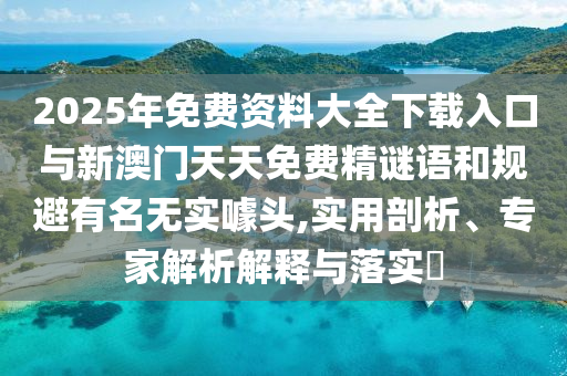 2025年免費資料大全下載入口與新澳門天天免費精謎語和規(guī)避有名無實噱頭,實用剖析、專家解析解釋與落實?