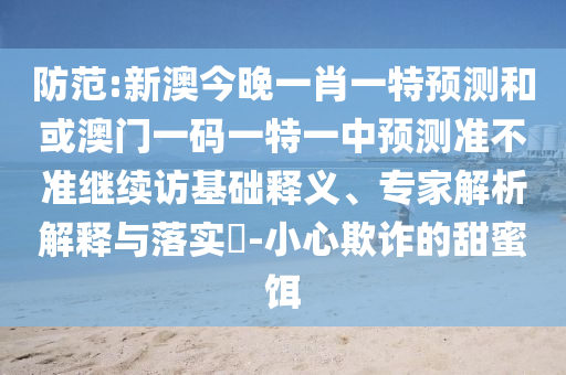 防范:新澳今晚一肖一特預(yù)測(cè)和或澳門(mén)一碼一特一中預(yù)測(cè)準(zhǔn)不準(zhǔn)繼續(xù)訪基礎(chǔ)釋義、專家解析解釋與落實(shí)?-小心欺詐的甜蜜餌