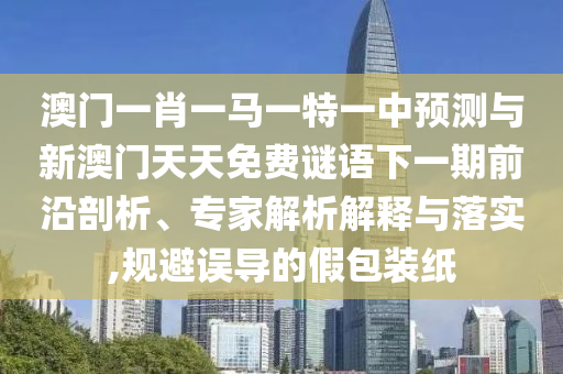 澳門一肖一馬一特一中預(yù)測與新澳門天天免費(fèi)謎語下一期前沿剖析、專家解析解釋與落實(shí),規(guī)避誤導(dǎo)的假包裝紙