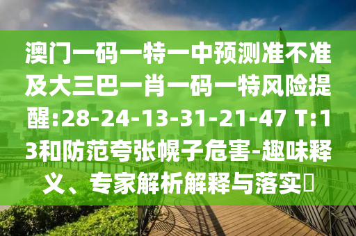 澳門一碼一特一中預(yù)測(cè)準(zhǔn)不準(zhǔn)及大三巴一肖一碼一特風(fēng)險(xiǎn)提醒:28-24-13-31-21-47 T:13和防范夸張幌子危害-趣味釋義、專家解析解釋與落實(shí)?