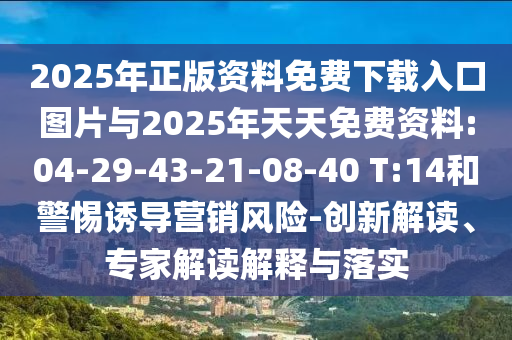 2025年正版資料免費(fèi)下載入口圖片與2025年天天免費(fèi)資料:04-29-43-21-08-40 T:14和警惕誘導(dǎo)營銷風(fēng)險(xiǎn)-創(chuàng)新解讀、專家解讀解釋與落實(shí)