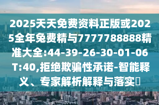 2025天天免費(fèi)資料正版或2025全年兔費(fèi)精與7777788888精準(zhǔn)大全:44-39-26-30-01-06 T:40,拒絕欺騙性承諾-智能釋義、專家解析解釋與落實(shí)?