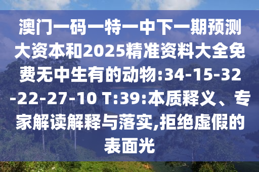 澳門一碼一特一中下一期預測大資本和2025精準資料大全免費無中生有的動物:34-15-32-22-27-10 T:39:本質釋義、專家解讀解釋與落實,拒絕虛假的表面光