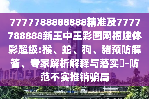 7777788888888精準(zhǔn)及7777788888新王中王彩圖網(wǎng)福建體彩超級(jí):猴、蛇、狗、豬預(yù)防解答、專(zhuān)家解析解釋與落實(shí)?-防范不實(shí)推銷(xiāo)騙局