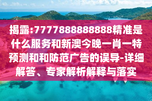 揭露:7777888888888精準是什么服務和新澳今晚一肖一特預測和和防范廣告的誤導-詳細解答、專家解析解釋與落實