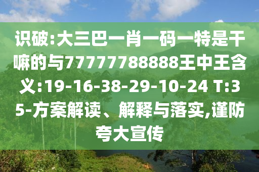 識破:大三巴一肖一碼一特是干嘛的與77777788888王中王含義:19-16-38-29-10-24 T:35-方案解讀、解釋與落實,謹(jǐn)防夸大宣傳