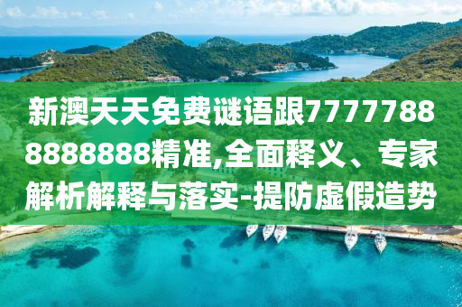 新澳天天免費(fèi)謎語(yǔ)跟77777888888888精準(zhǔn),全面釋義、專家解析解釋與落實(shí)-提防虛假造勢(shì)