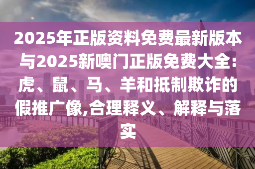 2025年正版資料免費(fèi)最新版本與2025新噢門正版免費(fèi)大全:虎、鼠、馬、羊和抵制欺詐的假推廣像,合理釋義、解釋與落實(shí)