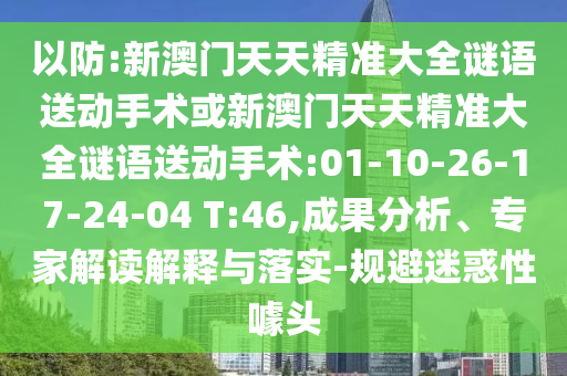 以防:新澳門天天精準(zhǔn)大全謎語送動(dòng)手術(shù)或新澳門天天精準(zhǔn)大全謎語送動(dòng)手術(shù):01-10-26-17-24-04 T:46,成果分析、專家解讀解釋與落實(shí)-規(guī)避迷惑性噱頭
