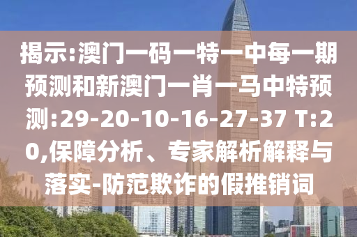 揭示:澳門一碼一特一中每一期預(yù)測(cè)和新澳門一肖一馬中特預(yù)測(cè):29-20-10-16-27-37 T:20,保障分析、專家解析解釋與落實(shí)-防范欺詐的假推銷詞