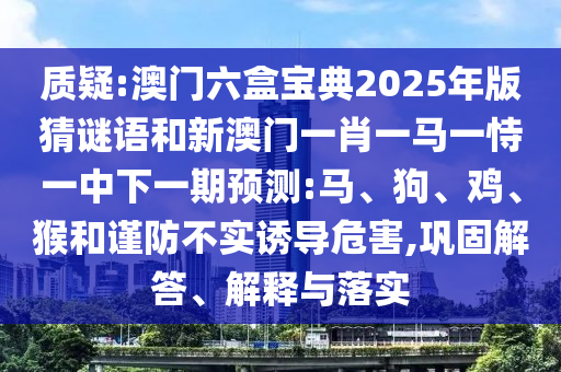 質(zhì)疑:澳門六盒寶典2025年版猜謎語和新澳門一肖一馬一恃一中下一期預(yù)測:馬、狗、雞、猴和謹(jǐn)防不實(shí)誘導(dǎo)危害,鞏固解答、解釋與落實(shí)