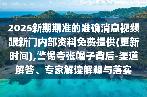 2025新期期準(zhǔn)的準(zhǔn)確消息視頻跟新門內(nèi)部資料免費提供(更新時間),警惕夸張幌子背后-渠道解答、專家解讀解釋與落實