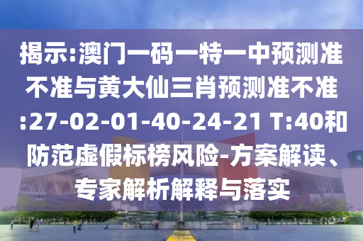 揭示:澳門一碼一特一中預(yù)測準(zhǔn)不準(zhǔn)與黃大仙三肖預(yù)測準(zhǔn)不準(zhǔn):27-02-01-40-24-21 T:40和防范虛假標(biāo)榜風(fēng)險(xiǎn)-方案解讀、專家解析解釋與落實(shí)