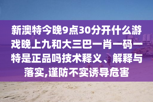 新澳特今晚9點(diǎn)30分開(kāi)什么游戲晚上九和大三巴一肖一碼一特是正品嗎技術(shù)釋義、解釋與落實(shí),謹(jǐn)防不實(shí)誘導(dǎo)危害