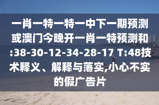 一肖一特一特一中下一期預測或澳門今晚開一肖一特預測和:38-30-12-34-28-17 T:48技術釋義、解釋與落實,小心不實的假廣告片