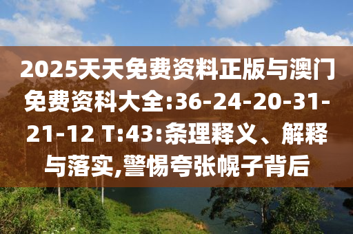 2025天天免費(fèi)資料正版與澳門免費(fèi)資科大全:36-24-20-31-21-12 T:43:條理釋義、解釋與落實(shí),警惕夸張幌子背后