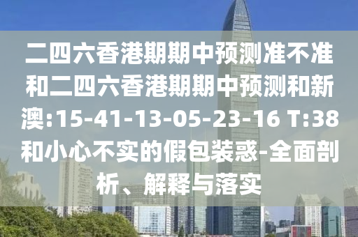 二四六香港期期中預(yù)測(cè)準(zhǔn)不準(zhǔn)和二四六香港期期中預(yù)測(cè)和新澳:15-41-13-05-23-16 T:38和小心不實(shí)的假包裝惑-全面剖析、解釋與落實(shí)