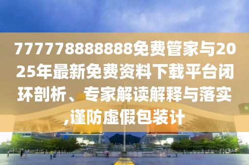777778888888免費(fèi)管家與2025年最新免費(fèi)資料下載平臺(tái)閉環(huán)剖析、專(zhuān)家解讀解釋與落實(shí),謹(jǐn)防虛假包裝計(jì)