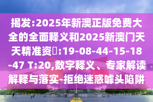 揭發(fā):2025年新澳正版免費大全的全面釋義和2025新澳門天天精準資枓:19-08-44-15-18-47 T:20,數(shù)字釋義、專家解讀解釋與落實-拒絕迷惑噱頭陷阱